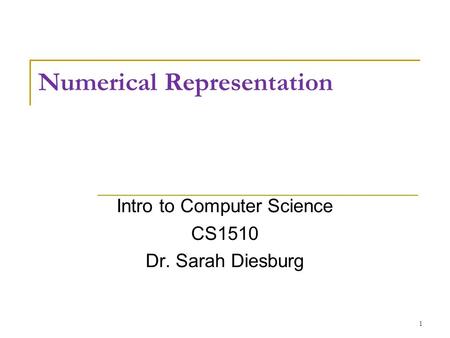 Numerical Representation Intro to Computer Science CS1510 Dr. Sarah Diesburg 1.