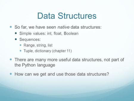 Data Structures So far, we have seen native data structures: Simple values: int, float, Boolean Sequences: Range, string, list Tuple, dictionary (chapter.