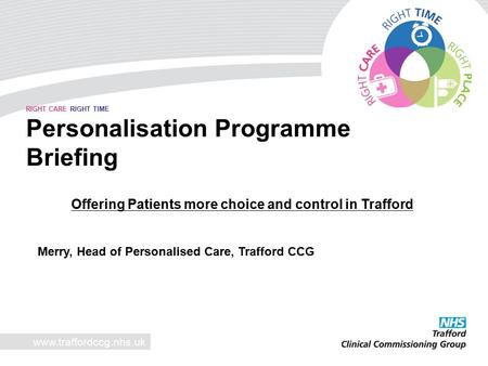 RIGHT CARE RIGHT TIME Personalisation Programme Briefing Offering Patients more choice and control in Trafford Merry, Head of Personalised.