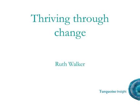 Ruth Walker Thriving through change. The objectives today: Be ready for change Thrive through change.
