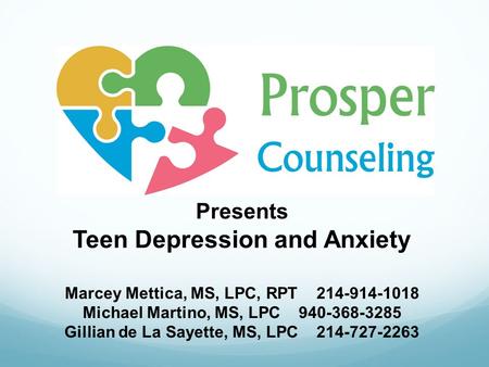 Presents Teen Depression and Anxiety Marcey Mettica, MS, LPC, RPT 214-914-1018 Michael Martino, MS, LPC 940-368-3285 Gillian de La Sayette, MS, LPC 214-727-2263.
