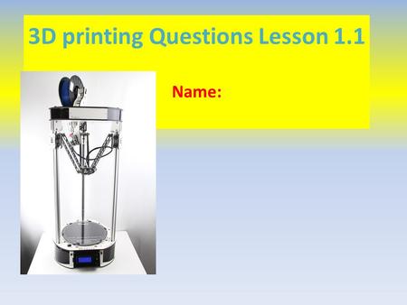 3D printing Questions Lesson 1.1 Name:. What things were discussed in the video and on the timeline that could be 3D printed? What things would you 3D.