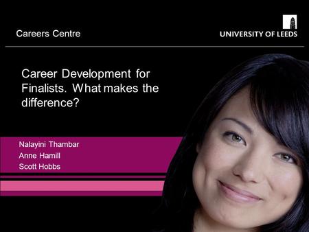 Careers Centre Nalayini Thambar Anne Hamill Scott Hobbs Career Development for Finalists. What makes the difference?