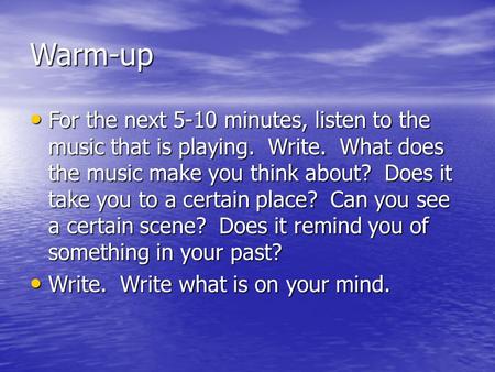 Warm-up For the next 5-10 minutes, listen to the music that is playing. Write. What does the music make you think about? Does it take you to a certain.