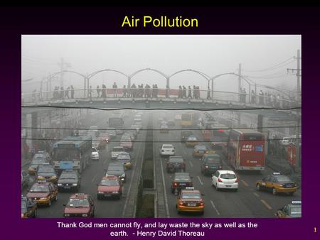 1 Air Pollution Thank God men cannot fly, and lay waste the sky as well as the earth. - Henry David Thoreau.