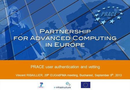 PRACE user authentication and vetting Vincent RIBAILLIER, 29 th EUGridPMA meeting, Bucharest, September 9 th, 2013.