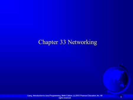 Liang, Introduction to Java Programming, Ninth Edition, (c) 2013 Pearson Education, Inc. All rights reserved. 1 Chapter 33 Networking.