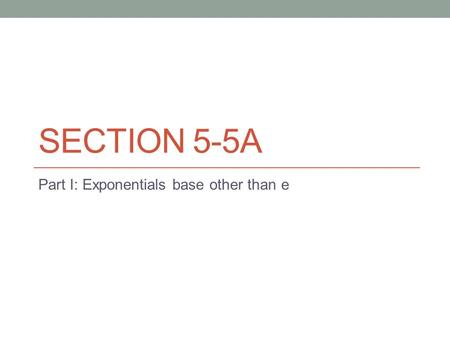 SECTION 5-5A Part I: Exponentials base other than e.