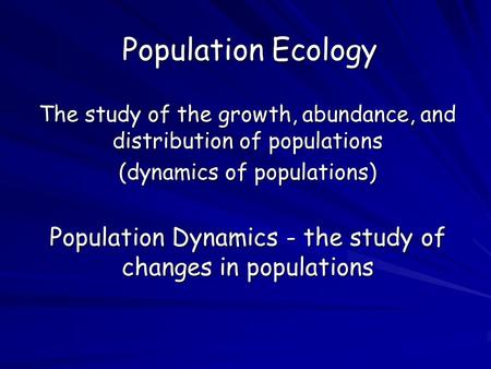 Population Ecology The study of the growth, abundance, and distribution of populations (dynamics of populations) Population Dynamics - the study of changes.