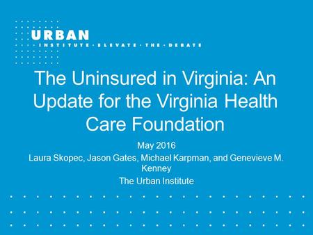The Uninsured in Virginia: An Update for the Virginia Health Care Foundation May 2016 Laura Skopec, Jason Gates, Michael Karpman, and Genevieve M. Kenney.