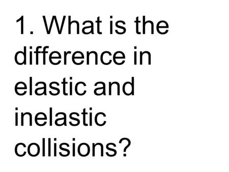 1. What is the difference in elastic and inelastic collisions?
