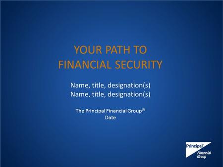 YOUR PATH TO FINANCIAL SECURITY Name, title, designation(s) The Principal Financial Group  Date.