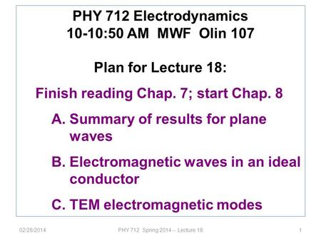 02/28/2014PHY 712 Spring 2014 -- Lecture 181 PHY 712 Electrodynamics 10-10:50 AM MWF Olin 107 Plan for Lecture 18: Finish reading Chap. 7; start Chap.