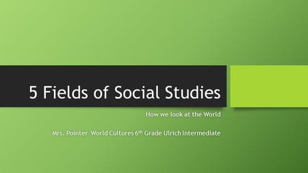 5 Fields of Social Studies How we look at the WorldHow we look at the World Mrs. Pointer World Cultures 6 th Grade Ulrich IntermediateMrs. Pointer World.