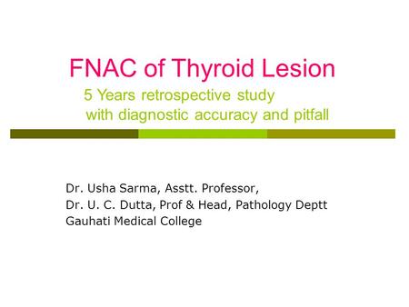 Dr. Usha Sarma, Asstt. Professor, Dr. U. C. Dutta, Prof & Head, Pathology Deptt Gauhati Medical College FNAC of Thyroid Lesion 5 Years retrospective study.