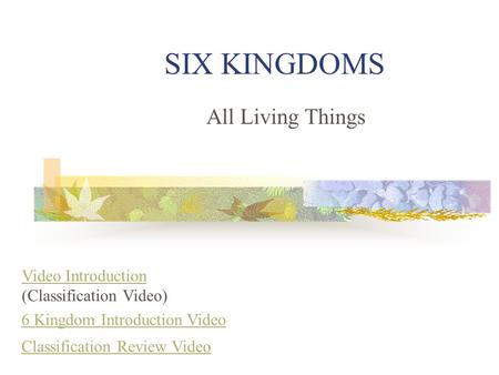 SIX KINGDOMS All Living Things 6 Kingdom Introduction Video Video Introduction Video Introduction (Classification Video) Classification Review Video.