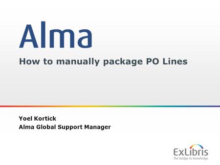 1 How to manually package PO Lines Yoel Kortick Alma Global Support Manager.