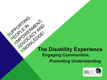 SUPPORTING PEOPLE IN EMPOWERMENT, ADVOCACY AND KNOWLEDGE! The Disability Experience Engaging Communities, Promoting Understanding.