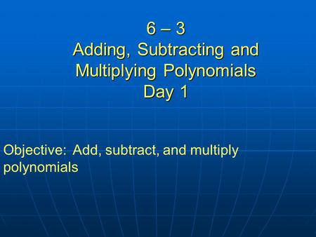6 – 3 Adding, Subtracting and Multiplying Polynomials Day 1 Objective: Add, subtract, and multiply polynomials.