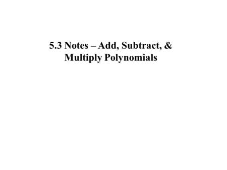 5.3 Notes – Add, Subtract, & Multiply Polynomials.