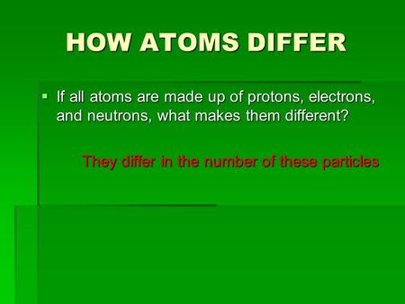 HOW ATOMS DIFFER  If all atoms are made up of protons, electrons, and neutrons, what makes them different? They differ in the number of these particles.