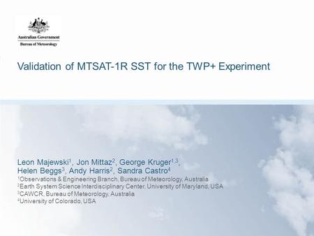 Validation of MTSAT-1R SST for the TWP+ Experiment Leon Majewski 1, Jon Mittaz 2, George Kruger 1,3, Helen Beggs 3, Andy Harris 2, Sandra Castro 4 1 Observations.