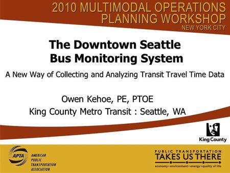 The Downtown Seattle Bus Monitoring System A New Way of Collecting and Analyzing Transit Travel Time Data Owen Kehoe, PE, PTOE King County Metro Transit.