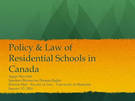 Policy & Law of Residential Schools in Canada Agapi Mavridis Speakers Bureau for Human Rights Robson Hall – Faculty of Law – University of Manitoba January.