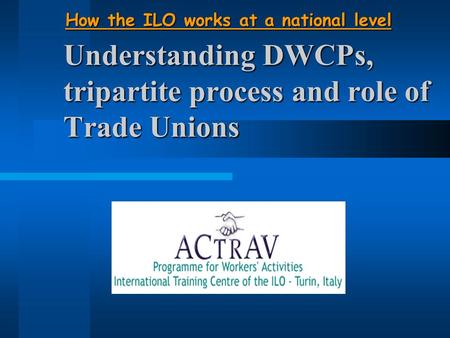 Understanding DWCPs, tripartite process and role of Trade Unions How the ILO works at a national level.