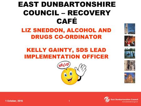 1 October, 2016 LIZ SNEDDON, ALCOHOL AND DRUGS CO-ORDINATOR KELLY GAINTY, SDS LEAD IMPLEMENTATION OFFICER EAST DUNBARTONSHIRE COUNCIL – RECOVERY CAFÉ 1.