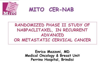 RANDOMIZED PHASE II STUDY OF NABPACLITAXEL, IN RECURRENT ADVANCED OR METASTATIC CERVICAL CANCER MITO CER-NAB Enrica Mazzoni, MD Medical Oncology & Breast.