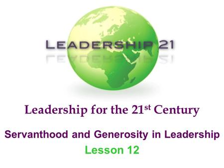 Leadership for the 21 st Century Servanthood and Generosity in Leadership Lesson 12.