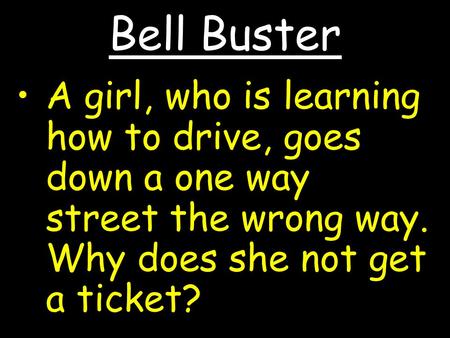 Bell Buster A girl, who is learning how to drive, goes down a one way street the wrong way. Why does she not get a ticket?