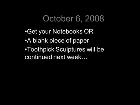 October 6, 2008 Get your Notebooks OR A blank piece of paper Toothpick Sculptures will be continued next week…