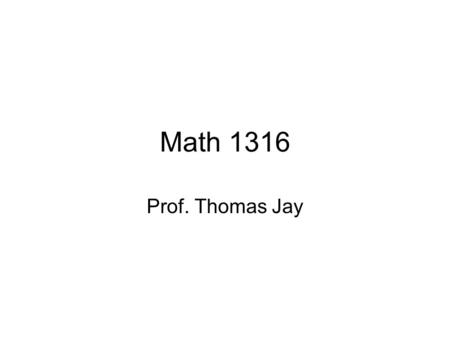 Math 1316 Prof. Thomas Jay. Homework: Homework problems are designed to reinforce the lecture/reading. If you miss a class, you should attempt to do.