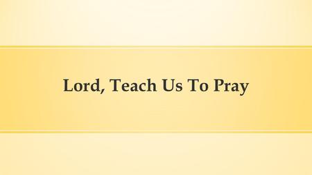 Lord, Teach Us To Pray. Luke 11:1 Now it came to pass, as He was praying in a certain place, when He ceased, that one of His disciples said to Him, “Lord,