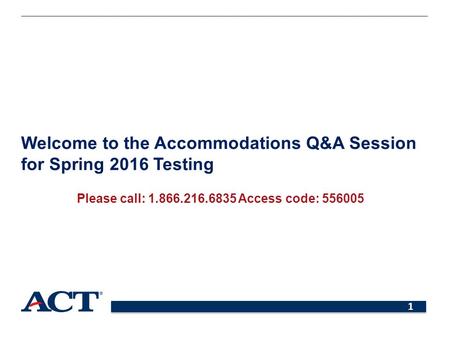 1 Welcome to the Accommodations Q&A Session for Spring 2016 Testing Please call: 1.866.216.6835 Access code: 556005.