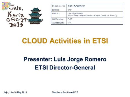 Jeju, 13 – 16 May 2013Standards for Shared ICT CLOUD Activities in ETSI Presenter: Luis Jorge Romero ETSI Director-General Document No: GSC17-PLEN-12 Source: