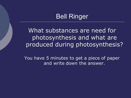Bell Ringer What substances are need for photosynthesis and what are produced during photosynthesis? You have 5 minutes to get a piece of paper and write.
