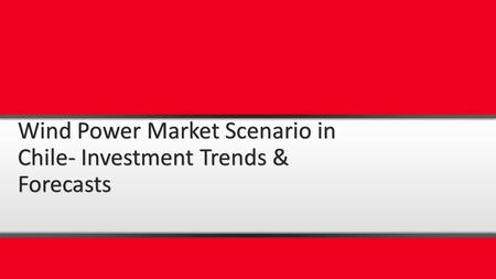 Wind Power Market Scenario in Chile- Investment Trends & Forecasts.