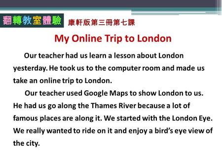My Online Trip to London Our teacher had us learn a lesson about London yesterday. He took us to the computer room and made us take an online trip to London.