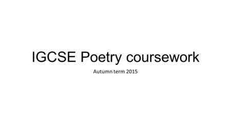 IGCSE Poetry coursework Autumn term 2015. Hand in date: Thursday 15 October AT THE START OF THE LESSON Class time – four periods in an IT room: Thursday.