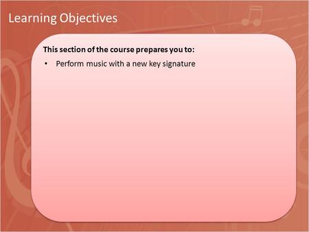Learning Objectives This section of the course prepares you to: This section of the course prepares you to: Perform music with a new key signature.