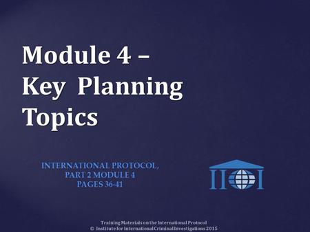 Module 4 – Key Planning Topics Training Materials on the International Protocol © Institute for International Criminal Investigations 2015 INTERNATIONAL.
