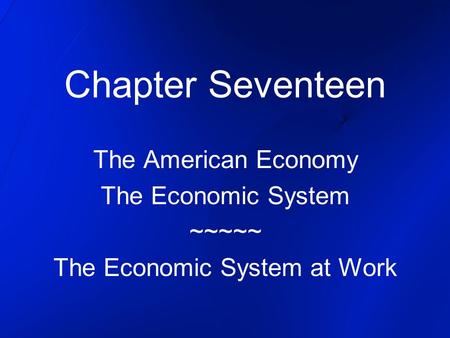 Chapter Seventeen The American Economy The Economic System ~~~~~ The Economic System at Work.