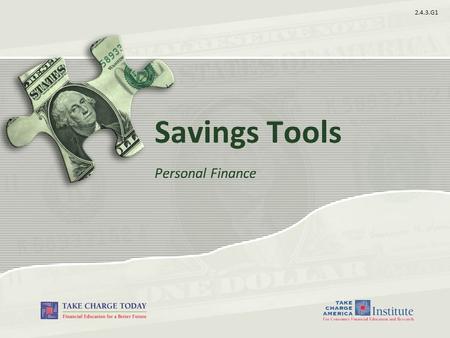 2.4.3.G1 Savings Tools Personal Finance. 2.4.3.G1 © Take Charge Today –August 2013 – Savings Tools– Slide 2 Funded by a grant from Take Charge America,