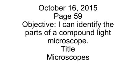 October 16, 2015 Page 59 Objective: I can identify the parts of a compound light microscope. Title Microscopes.