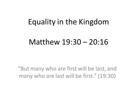 Equality in the Kingdom Matthew 19:30 – 20:16 “But many who are first will be last, and many who are last will be first.” (19:30)