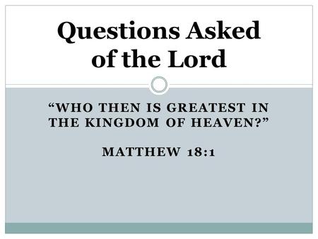 “WHO THEN IS GREATEST IN THE KINGDOM OF HEAVEN?” MATTHEW 18:1 Questions Asked of the Lord.