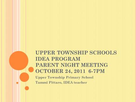 UPPER TOWNSHIP SCHOOLS IDEA PROGRAM PARENT NIGHT MEETING OCTOBER 24, 2011 6-7PM Upper Township Primary School Tammi Pittaro, IDEA teacher.